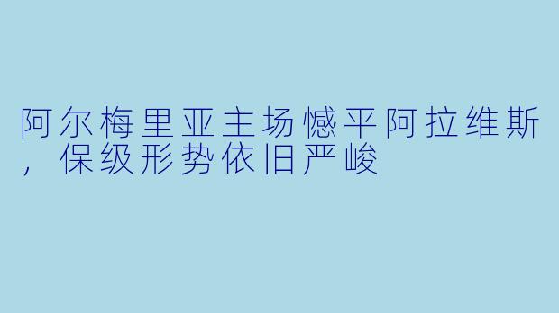 阿尔梅里亚主场憾平阿拉维斯，保级形势依旧严峻