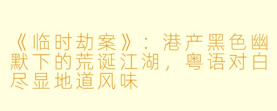 《临时劫案》：港产黑色幽默下的荒诞江湖，粤语对白尽显地道风味