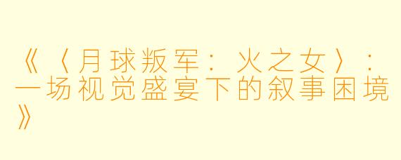 《〈月球叛军：火之女〉：一场视觉盛宴下的叙事困境》
