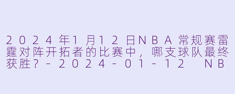 2024年1月12日NBA常规赛雷霆对阵开拓者的比赛中，哪支球队最终获胜？-2024-01-12 NBA常规赛 雷霆 VS 开拓者
