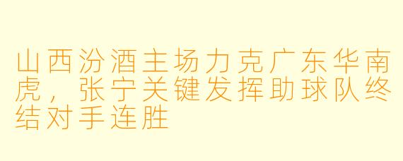山西汾酒主场力克广东华南虎，张宁关键发挥助球队终结对手连胜