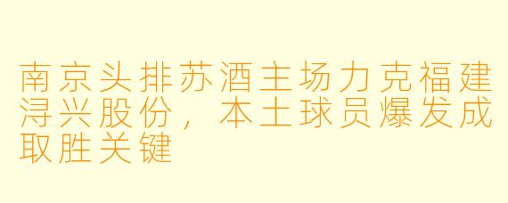 南京头排苏酒主场力克福建浔兴股份，本土球员爆发成取胜关键