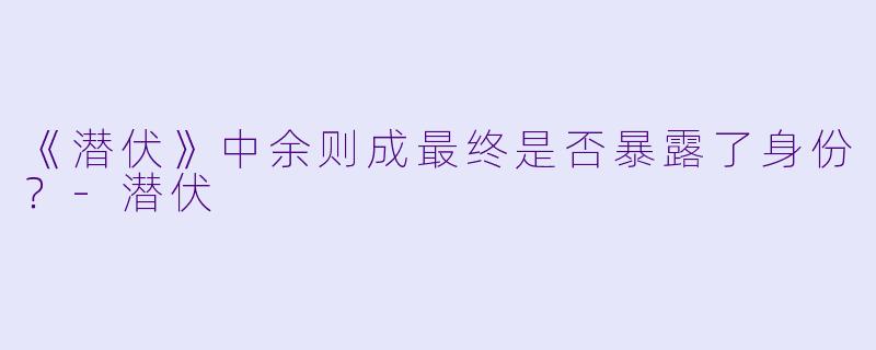 《潜伏》中余则成最终是否暴露了身份？