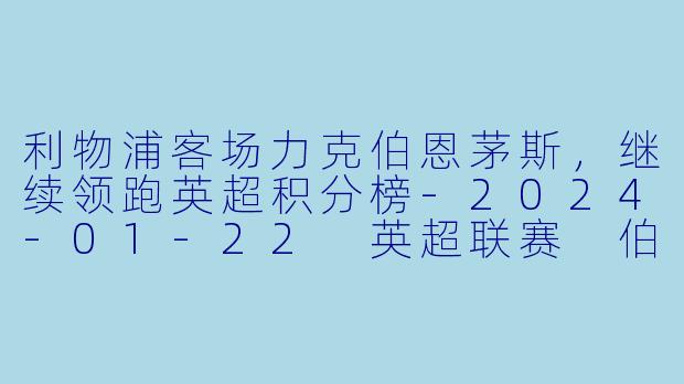 利物浦客场力克伯恩茅斯，继续领跑英超积分榜-2024-01-22 英超联赛 伯恩茅斯 VS 利物浦