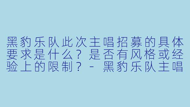 黑豹乐队此次主唱招募的具体要求是什么?是否有风格或经验上的限制?