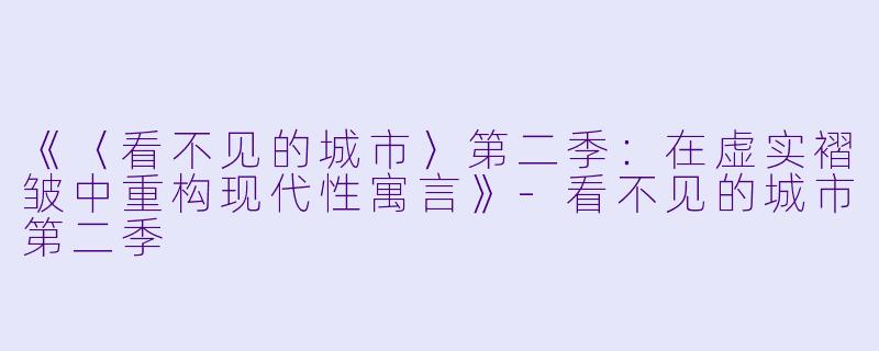 《〈看不见的城市〉第二季:在虚实褶皱中重构现代性寓言》