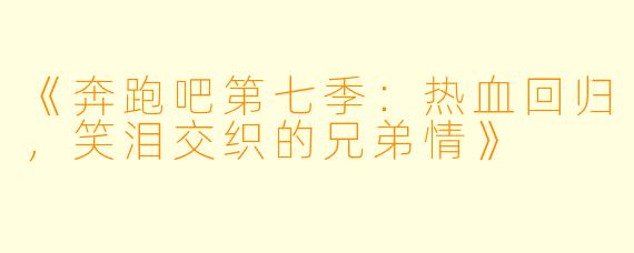 《奔跑吧第七季:热血回归,笑泪交织的兄弟情》