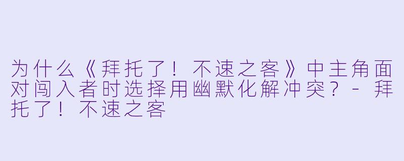 为什么《拜托了!不速之客》中主角面对闯入者时选择用幽默化解冲突?