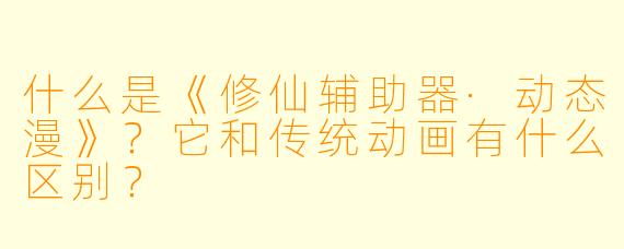 什么是《修仙辅助器·动态漫》?它和传统动画有什么区别?