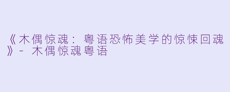 《木偶惊魂：粤语恐怖美学的惊悚回魂》-木偶惊魂粤语