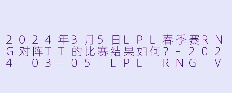 2024年3月5日LPL春季赛RNG对阵TT的比赛结果如何?