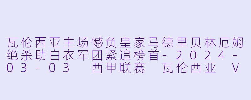 瓦伦西亚主场憾负皇家马德里贝林厄姆绝杀助白衣军团紧追榜首-2024-03-03 西甲联赛 瓦伦西亚 VS 皇家马德里