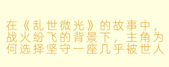 在《乱世微光》的故事中,战火纷飞的背景下,主角为何选择坚守一座几乎被世人遗忘的小城?