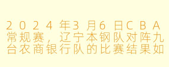 2024年3月6日CBA常规赛,辽宁本钢队对阵九台农商银行队的比赛结果如何?