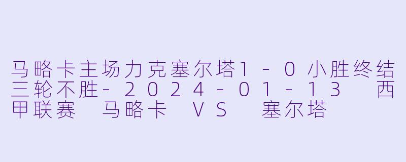 马略卡主场力克塞尔塔1-0小胜终结三轮不胜-2024-01-13 西甲联赛 马略卡 VS 塞尔塔