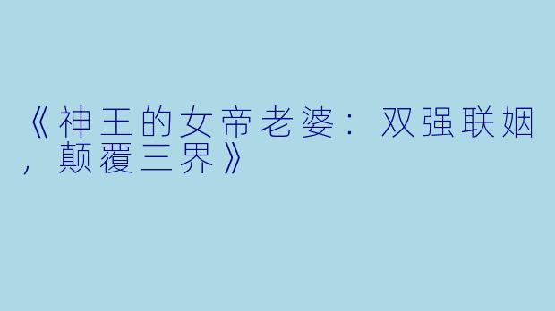 《神王的女帝老婆:双强联姻,颠覆三界》