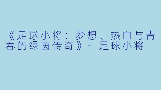 《足球小将:梦想、热血与青春的绿茵传奇》