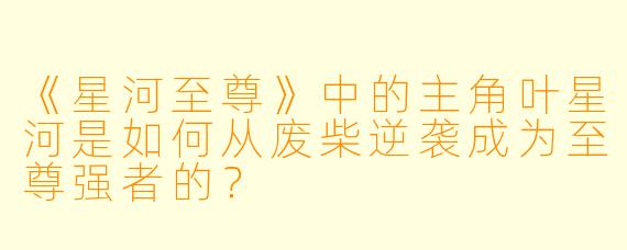 《星河至尊》中的主角叶星河是如何从废柴逆袭成为至尊强者的？