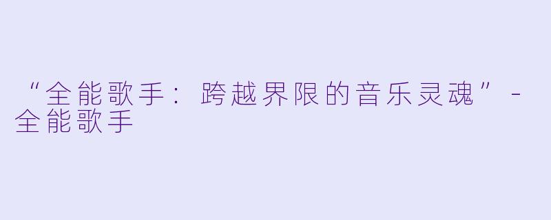 “全能歌手：跨越界限的音乐灵魂”-全能歌手
