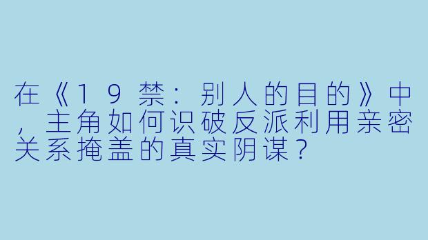 在《19禁:别人的目的》中,主角如何识破反派利用亲密关系掩盖的真实阴谋?