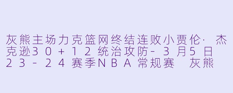灰熊主场力克篮网终结连败小贾伦·杰克逊30+12统治攻防-3月5日 23-24赛季NBA常规赛 灰熊 VS 篮网