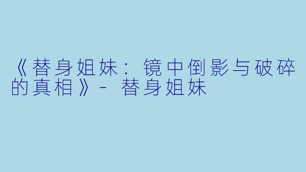 《替身姐妹:镜中倒影与破碎的真相》