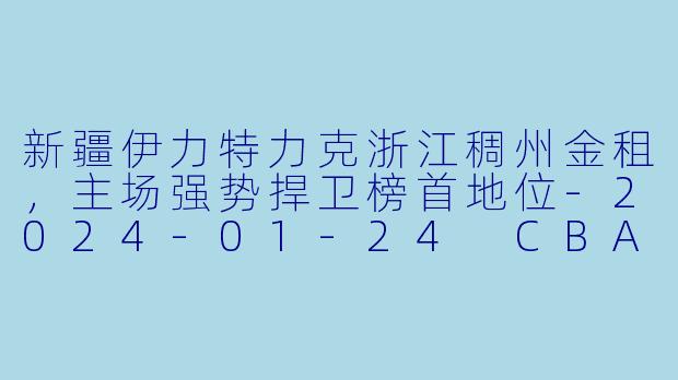 新疆伊力特力克浙江稠州金租,主场强势捍卫榜首地位