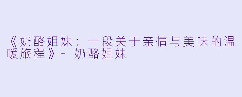 《奶酪姐妹：一段关于亲情与美味的温暖旅程》-奶酪姐妹