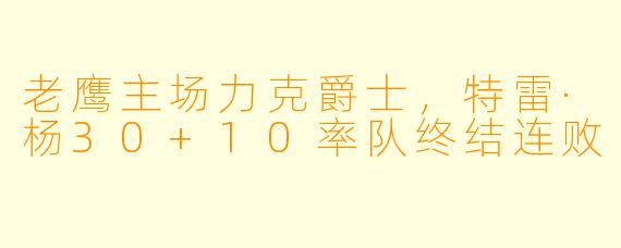 老鹰主场力克爵士，特雷·杨30+10率队终结连败