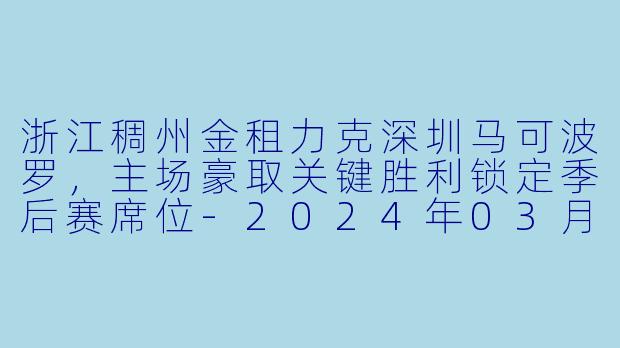 浙江稠州金租力克深圳马可波罗,主场豪取关键胜利锁定季后赛席位