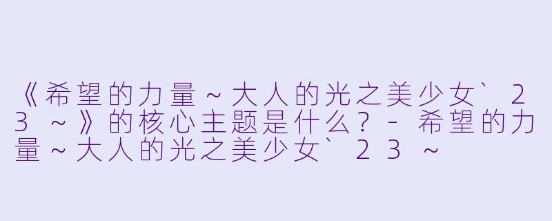 《希望的力量~大人的光之美少女`23~》的核心主题是什么?