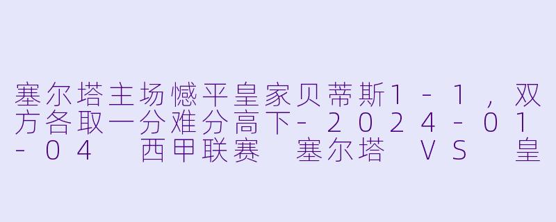 塞尔塔主场憾平皇家贝蒂斯1-1，双方各取一分难分高下-2024-01-04 西甲联赛 塞尔塔 VS 皇家贝蒂斯