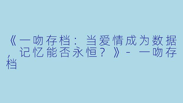 《一吻存档:当爱情成为数据,记忆能否永恒?》