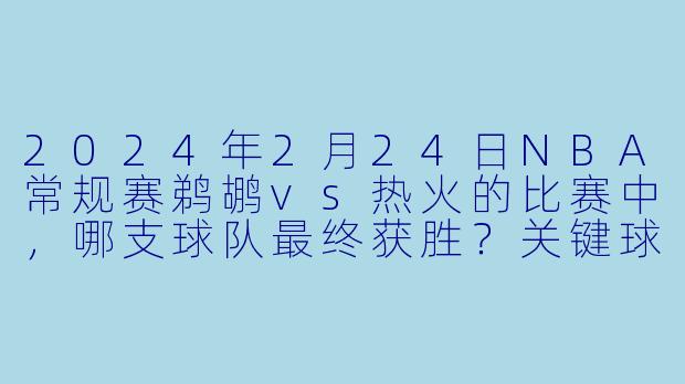 2024年2月24日NBA常规赛鹈鹕vs热火的比赛中，哪支球队最终获胜？关键球员表现如何？