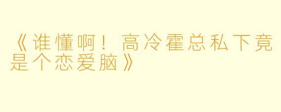 《谁懂啊！高冷霍总私下竟是个恋爱脑》