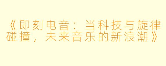 《即刻电音：当科技与旋律碰撞，未来音乐的新浪潮》