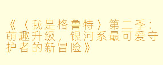 《〈我是格鲁特〉第二季：萌趣升级，银河系最可爱守护者的新冒险》