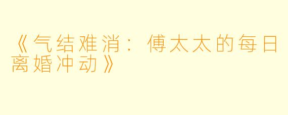 《气结难消：傅太太的每日离婚冲动》