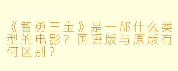 《智勇三宝》是一部什么类型的电影?国语版与原版有何区别?