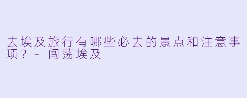 去埃及旅行有哪些必去的景点和注意事项?