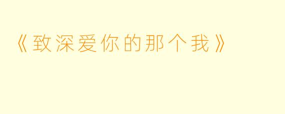 《致深爱你的那个我》