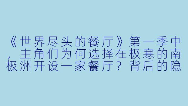 《世界尽头的餐厅》第一季中,主角们为何选择在极寒的南极洲开设一家餐厅?背后的隐喻是什么?