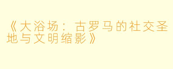 《大浴场：古罗马的社交圣地与文明缩影》