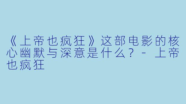 《上帝也疯狂》这部电影的核心幽默与深意是什么?