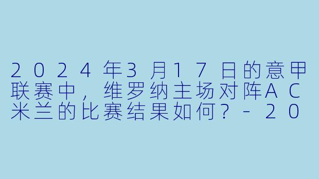2024年3月17日的意甲联赛中,维罗纳主场对阵AC米兰的比赛结果如何?