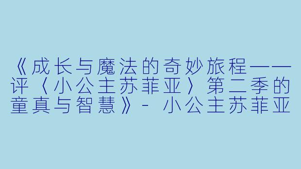 《成长与魔法的奇妙旅程——评〈小公主苏菲亚〉第二季的童真与智慧》-小公主苏菲亚第二季