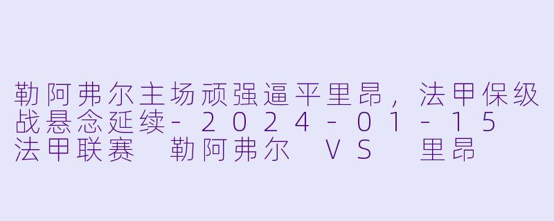 勒阿弗尔主场顽强逼平里昂，法甲保级战悬念延续-2024-01-15 法甲联赛 勒阿弗尔 VS 里昂