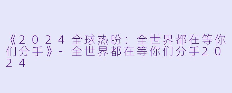 《2024全球热盼：全世界都在等你们分手》-全世界都在等你们分手2024