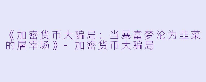 《加密货币大骗局：当暴富梦沦为韭菜的屠宰场》-加密货币大骗局