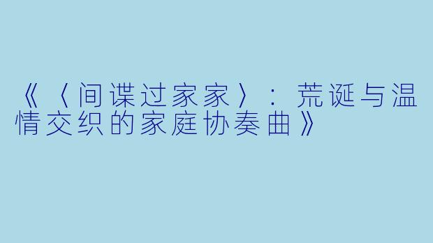《〈间谍过家家〉：荒诞与温情交织的家庭协奏曲》